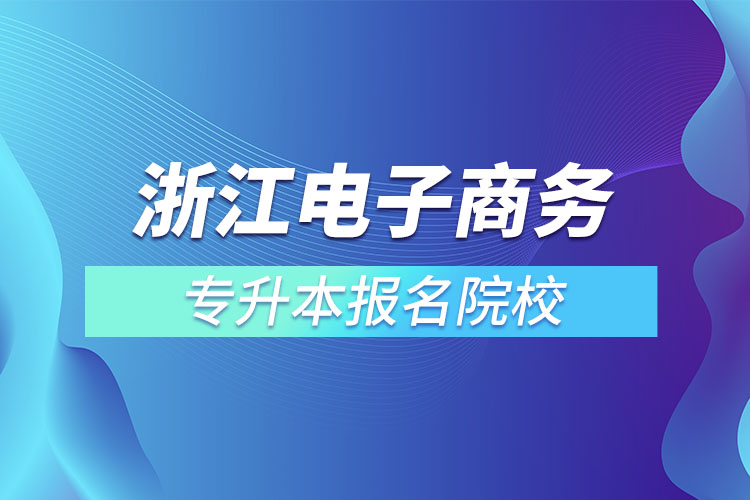 浙江電子商務(wù)專(zhuān)升本報(bào)名院校？