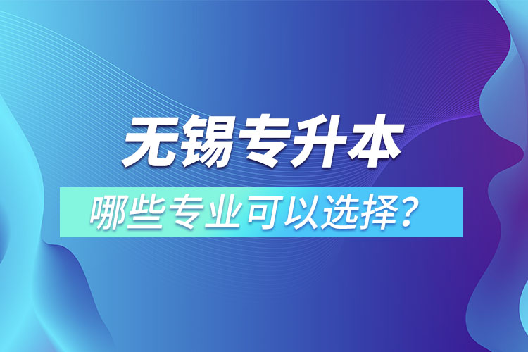 無(wú)錫專(zhuān)升本有哪些專(zhuān)業(yè)可以選擇？