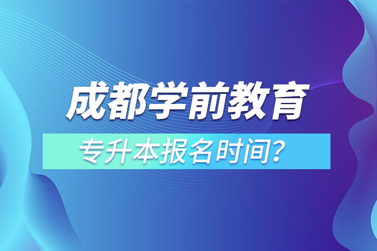 成都學(xué)前教育專升本報名時間？