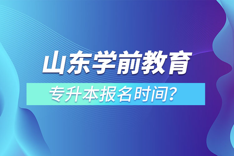 山東學(xué)前教育專升本報(bào)名時(shí)間？