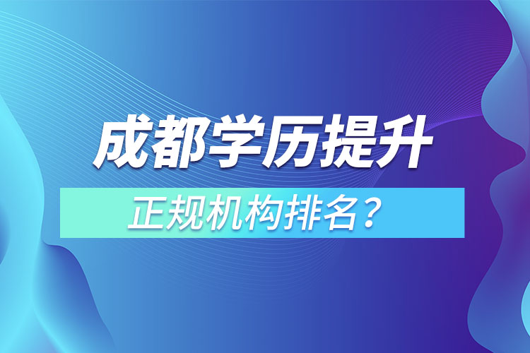 成都學(xué)歷提升的正規(guī)機(jī)構(gòu)排名？