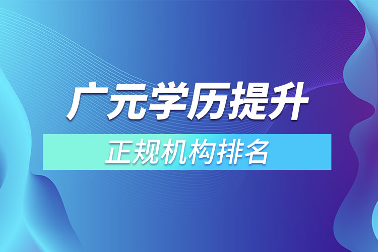 廣元學(xué)歷提升的正規(guī)機(jī)構(gòu)排名？