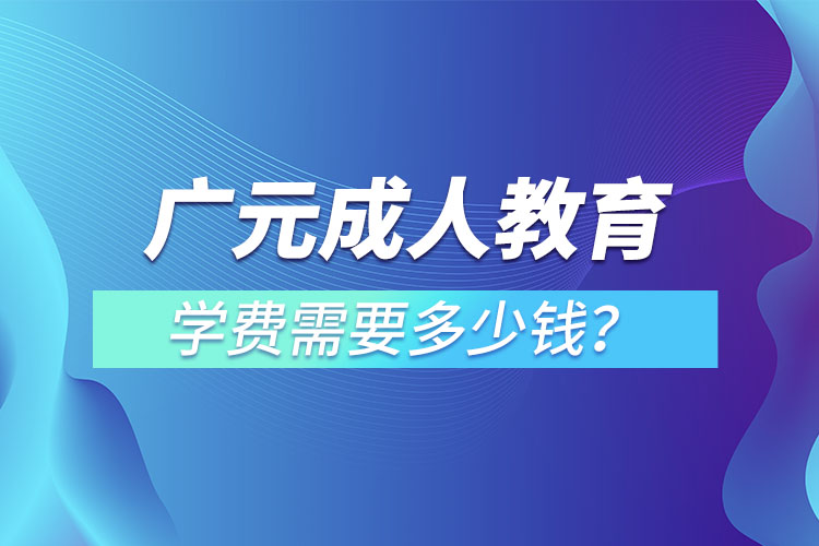 廣元成人教育學費需要多少錢？