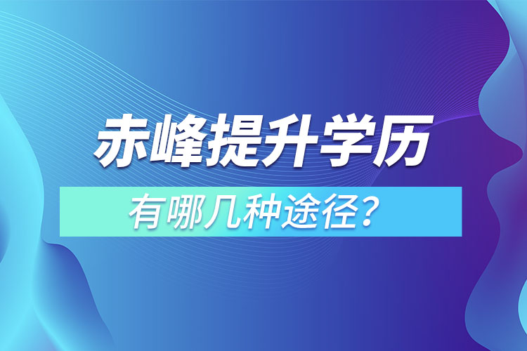 赤峰提升學(xué)歷有哪幾種途徑？