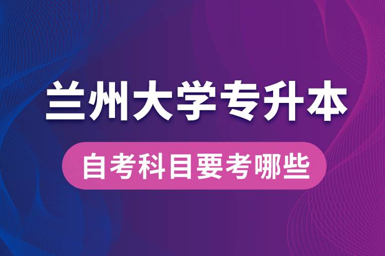 蘭州大學(xué)專升本自考科目要考哪些？