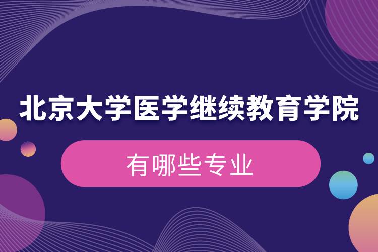 北京大學醫(yī)學繼續(xù)教育學院有哪些專業(yè)