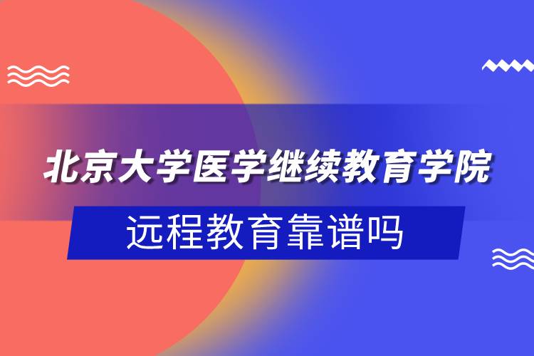 北京大學醫(yī)學繼續(xù)教育學院遠程教育靠譜嗎