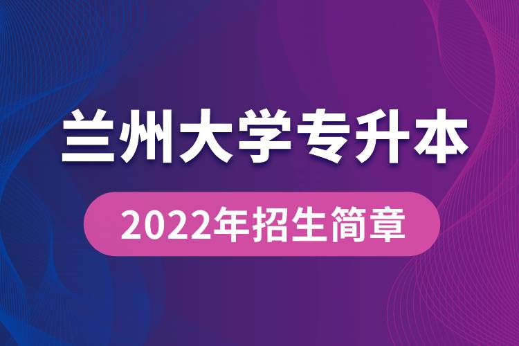 蘭州大學(xué)專升本2022年招生簡章最新規(guī)定是怎么要求的？