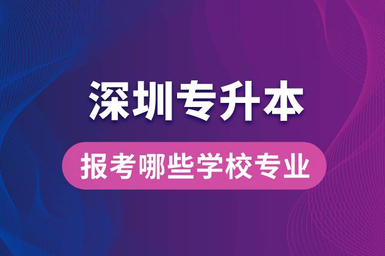 深圳專升本可以報考哪些學校專業(yè)？