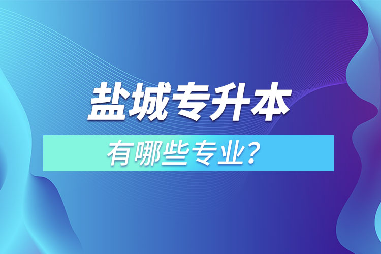 鹽城專升本有哪些專業(yè)可以選擇？