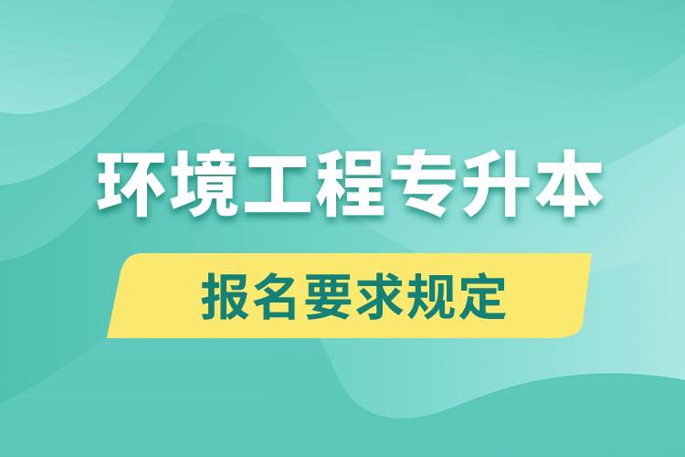 環(huán)境工程專升本報名要求是什么樣的規(guī)定？