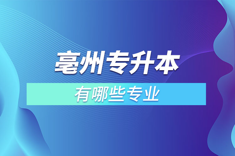 亳州專升本有哪些專業(yè)可以選擇？