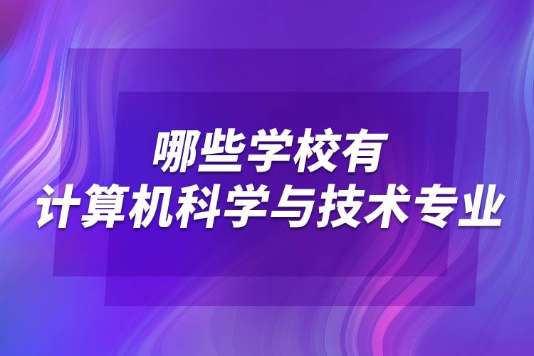 哪些學(xué)校有計算機科學(xué)與技術(shù)專業(yè)