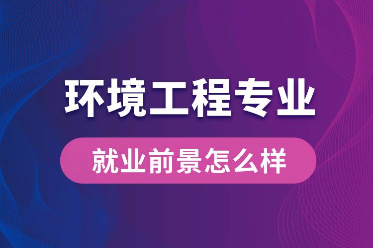 環(huán)境工程專業(yè)畢業(yè)后就業(yè)前景怎么樣？