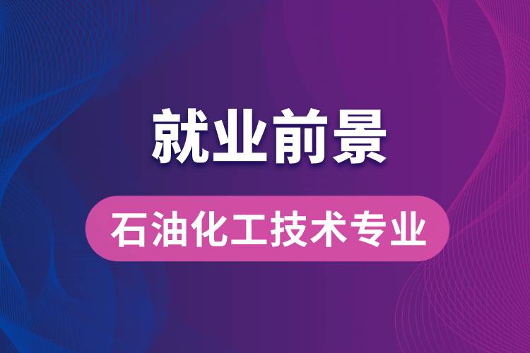 石油化工技術(shù)專業(yè)畢業(yè)后就業(yè)前景怎么樣？