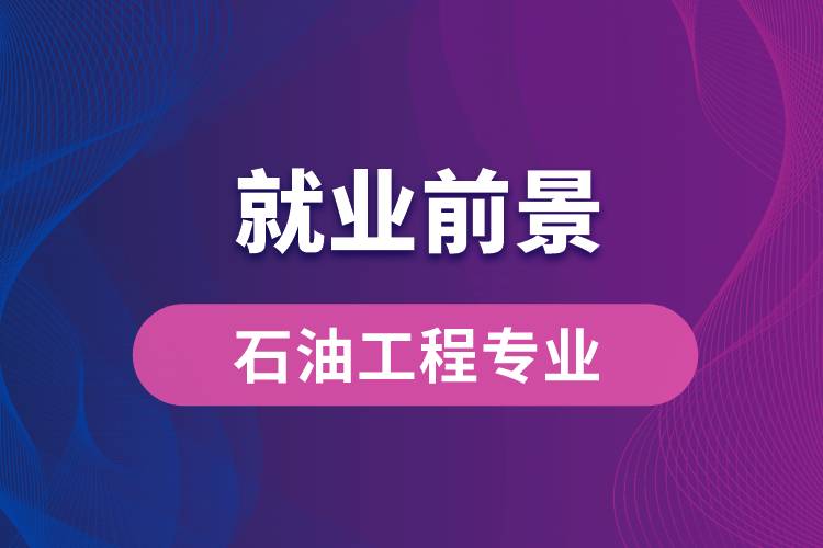 石油工程專業(yè)畢業(yè)后就業(yè)前景怎么樣？