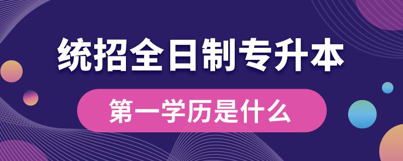 統(tǒng)招全日制專升本第一學歷是什么