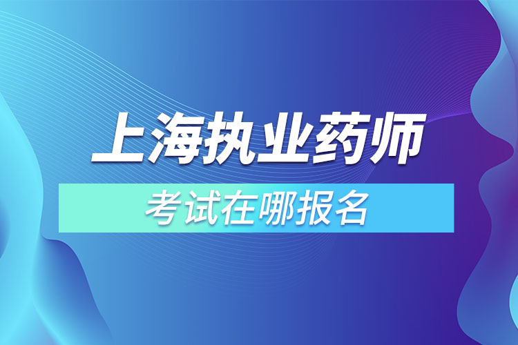 上海執(zhí)業(yè)藥師考試在哪報名