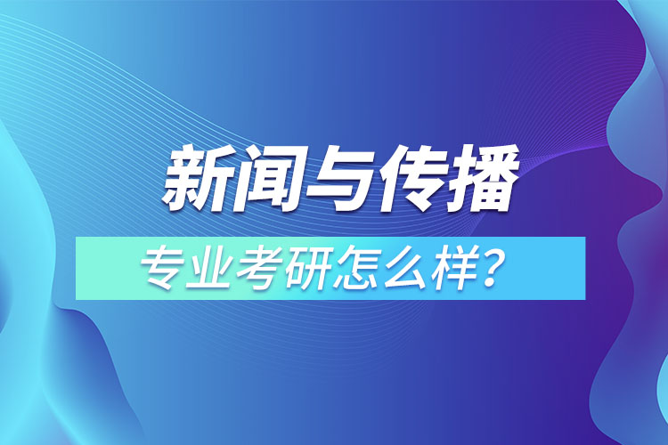 新聞與傳播專業(yè)考研怎么樣？