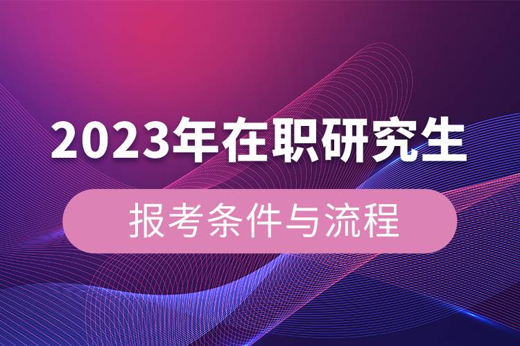 2023年在職研究生報(bào)考條件與流程