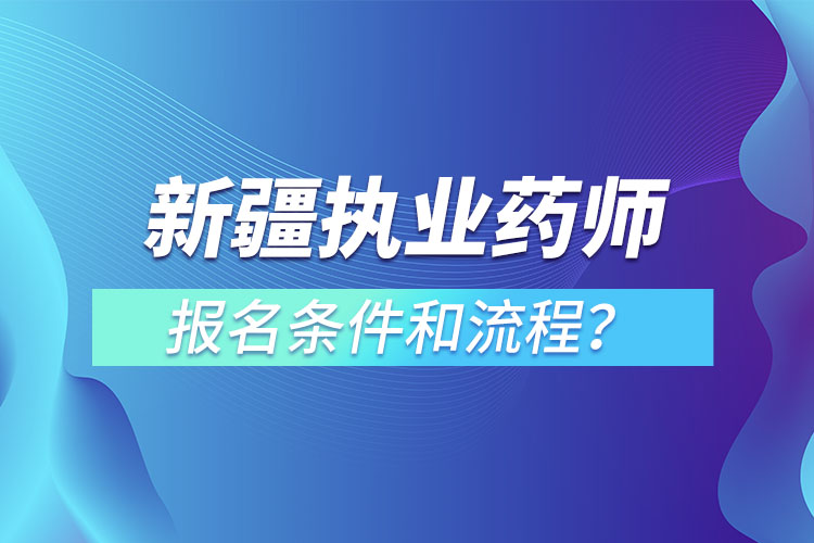 新疆執(zhí)業(yè)藥師報名條件和流程？