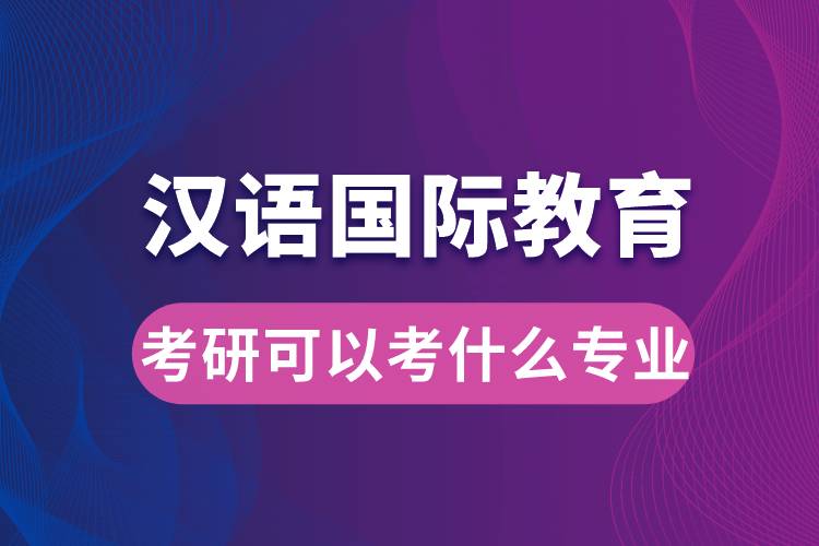 漢語(yǔ)國(guó)際教育考研可以考什么專(zhuān)業(yè)