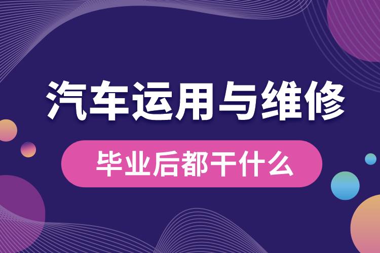 汽車運(yùn)用與維修專業(yè)畢業(yè)后都干什么