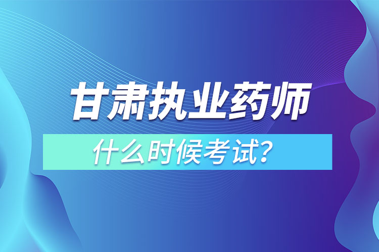 甘肅執(zhí)業(yè)藥師什么時候考試？