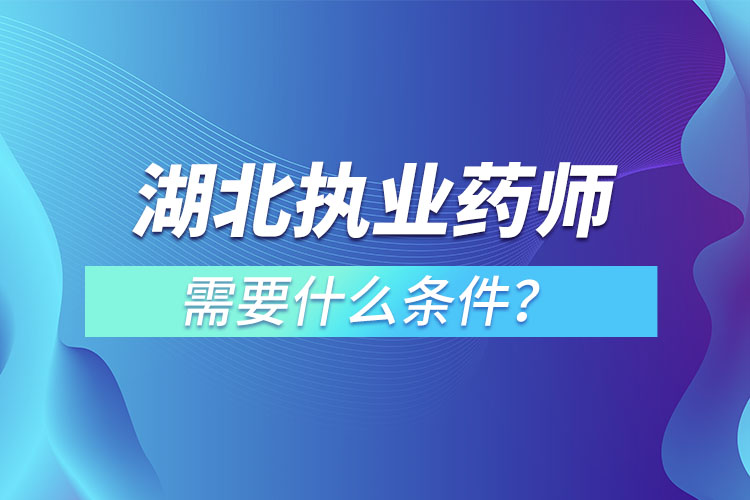 湖北執(zhí)業(yè)藥師需要什么條件？