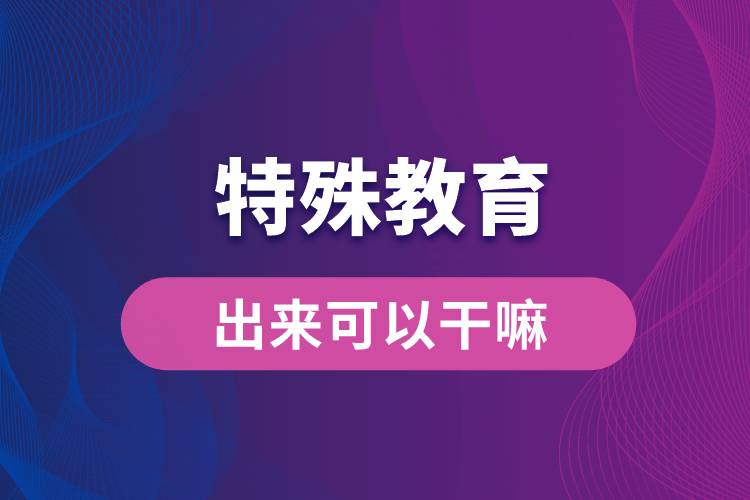 特殊教育出來(lái)可以干嘛