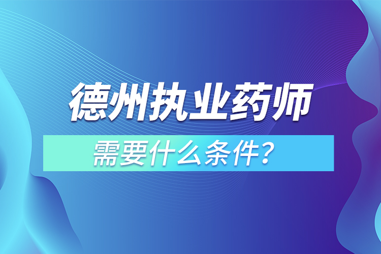 德州執(zhí)業(yè)藥師需要什么條件？