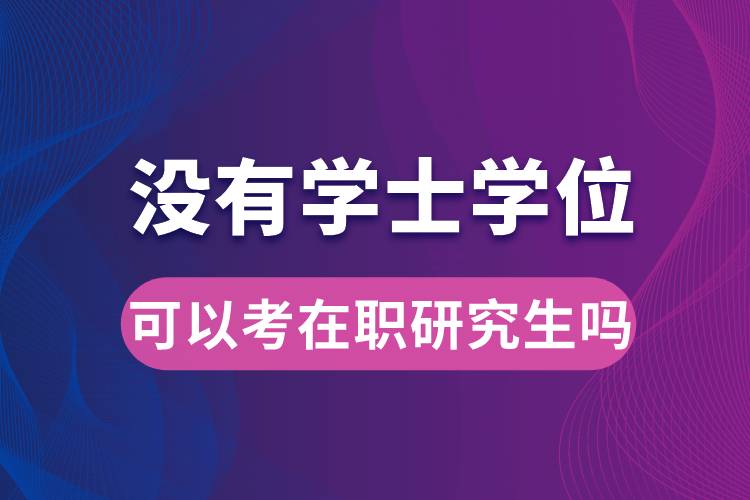 沒有學(xué)士學(xué)位可以考在職研究生嗎