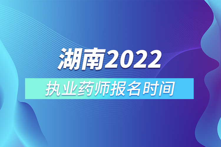 湖南2022執(zhí)業(yè)藥師報(bào)名時(shí)間