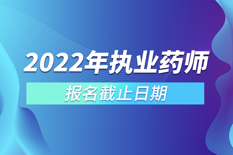 2022年執(zhí)業(yè)藥師報名截止日期