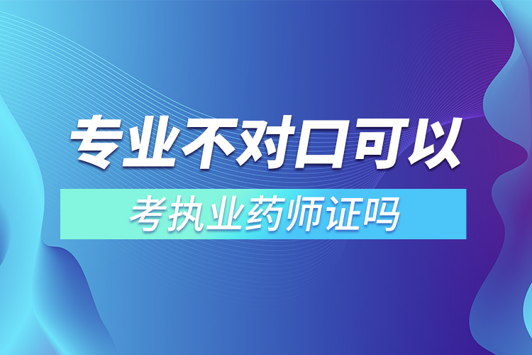 專業(yè)不對口可以考執(zhí)業(yè)藥師證嗎