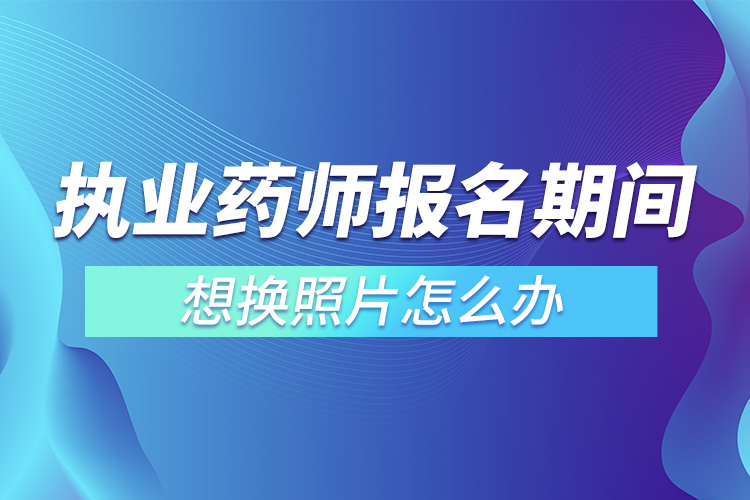 執(zhí)業(yè)藥師報(bào)名期間想換照片怎么辦.jpg