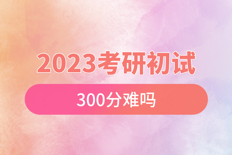 2023考研初試300分難嗎.jpg