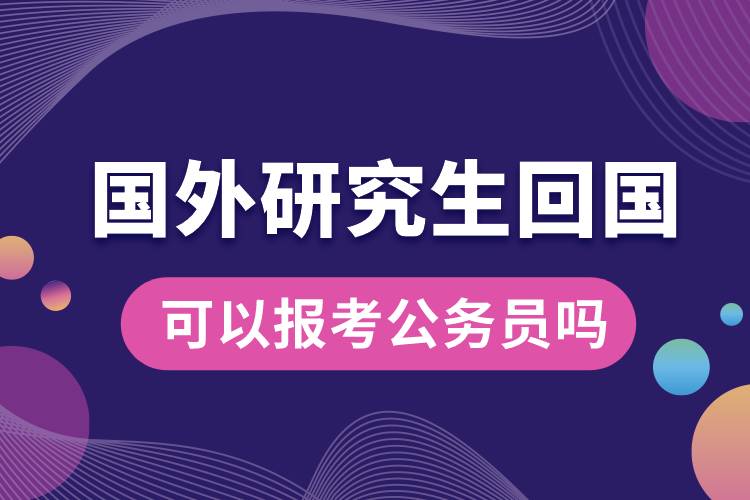 國(guó)外研究生回國(guó)可以報(bào)考公務(wù)員嗎.jpg