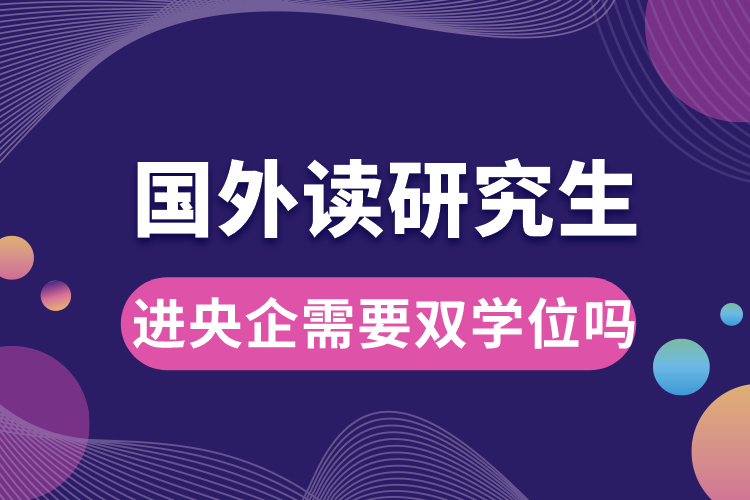 國外讀研究生進(jìn)央企需要雙學(xué)位嗎.jpg