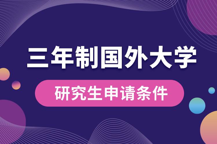 三年制國外大學(xué)研究生申請(qǐng)條件.jpg