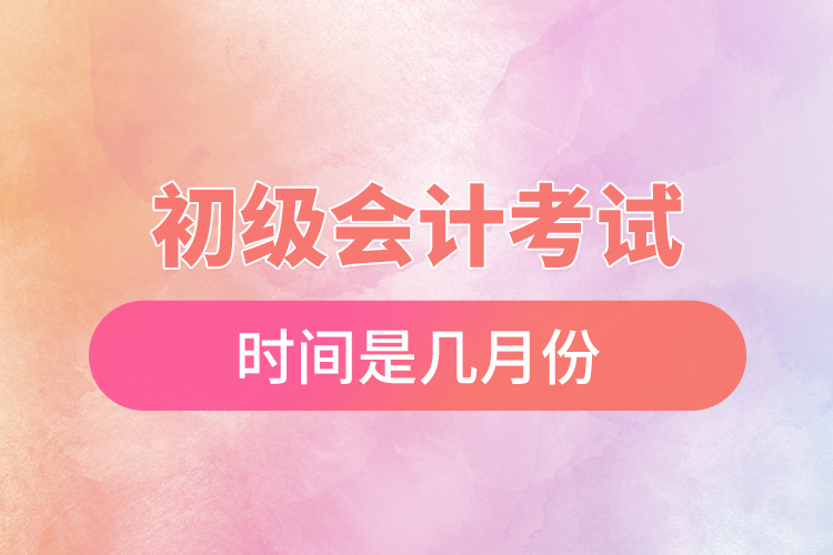 初級(jí)會(huì)計(jì)考試時(shí)間是幾月份.jpg