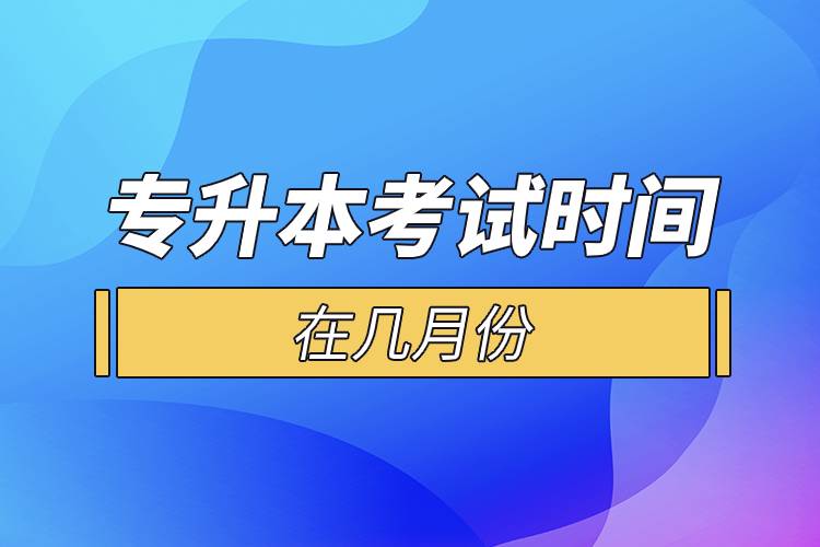 專升本考試時間在幾月份.jpg