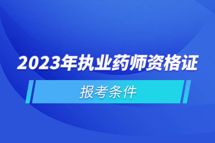 2023年執(zhí)業(yè)藥師資格證報考條件.jpg