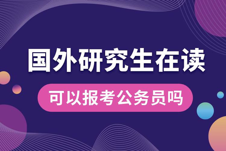 國(guó)外研究生在讀可以報(bào)考公務(wù)員嗎.jpg