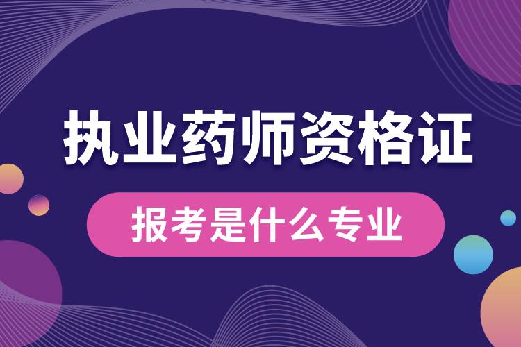 報(bào)考執(zhí)業(yè)藥師資格要求是什么專業(yè).jpg