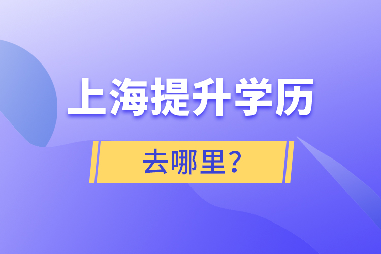 上海提升學(xué)歷去哪里？