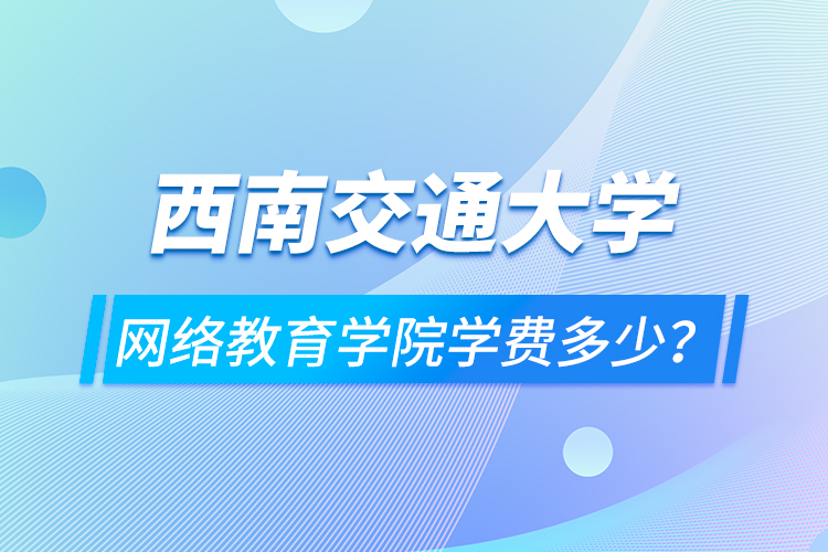 西南交通大學(xué)網(wǎng)絡(luò)教育學(xué)院學(xué)費(fèi)多少？