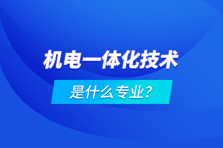 機(jī)電一體化技術(shù)是什么專業(yè)？