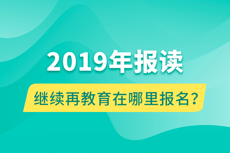 2019年報讀繼續(xù)再教育在哪里報名？