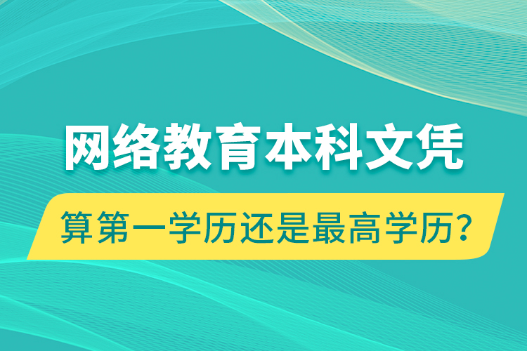 網(wǎng)絡教育本科文憑算第一學歷還是最高學歷？